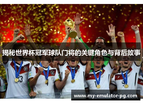 揭秘世界杯冠军球队门将的关键角色与背后故事