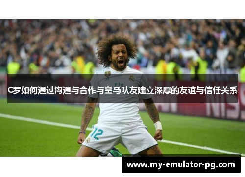 C罗如何通过沟通与合作与皇马队友建立深厚的友谊与信任关系