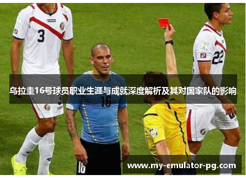 乌拉圭16号球员职业生涯与成就深度解析及其对国家队的影响