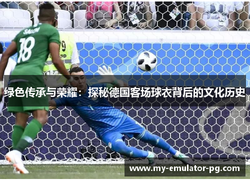 绿色传承与荣耀：探秘德国客场球衣背后的文化历史