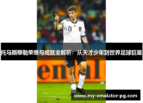 托马斯穆勒荣誉与成就全解析：从天才少年到世界足球巨星