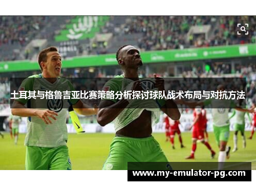 土耳其与格鲁吉亚比赛策略分析探讨球队战术布局与对抗方法