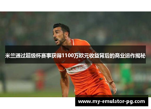 米兰通过超级杯赛事获得1100万欧元收益背后的商业运作揭秘