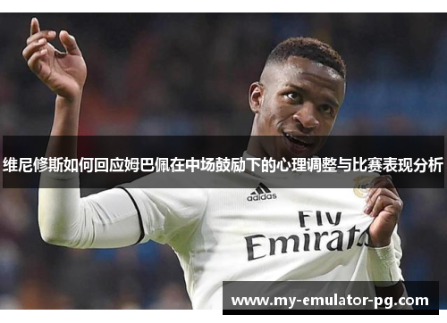 维尼修斯如何回应姆巴佩在中场鼓励下的心理调整与比赛表现分析