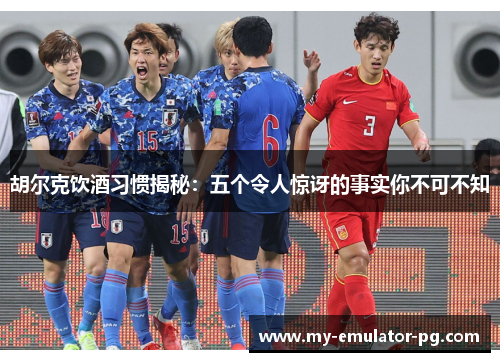 胡尔克饮酒习惯揭秘：五个令人惊讶的事实你不可不知