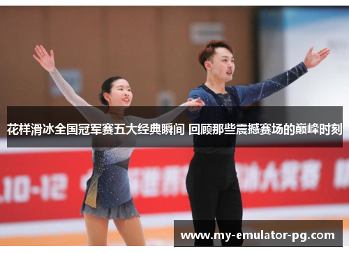 花样滑冰全国冠军赛五大经典瞬间 回顾那些震撼赛场的巅峰时刻