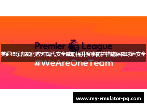 英超俱乐部如何应对现代安全威胁提升赛事防护措施保障球迷安全