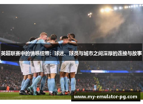 英超联赛中的情感纽带:球迷、球员与城市之间深厚的连接与故事 英超联赛中的情感纽带:球迷、球员与城市之间深厚的连接与故事