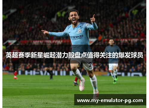 英超赛季新星崛起潜力股盘点值得关注的爆发球员 英超赛季新星崛起潜力股盘点值得关注的爆发球员