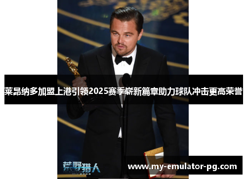 莱昂纳多加盟上港引领2025赛季崭新篇章助力球队冲击更高荣誉 莱昂纳多加盟上港引领2025赛季崭新篇章助力球队冲击更高荣誉