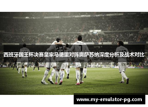 西班牙国王杯决赛皇家马德里对阵奥萨苏纳深度分析及战术对比