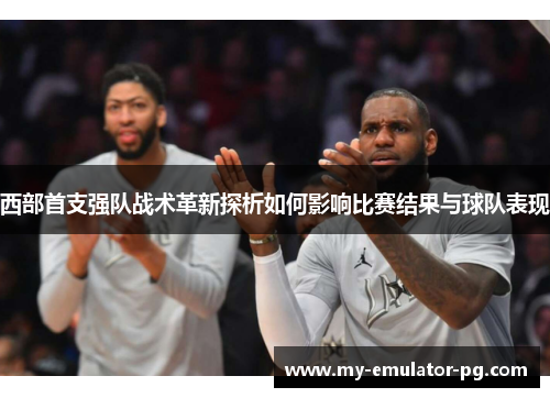 西部首支强队战术革新探析如何影响比赛结果与球队表现