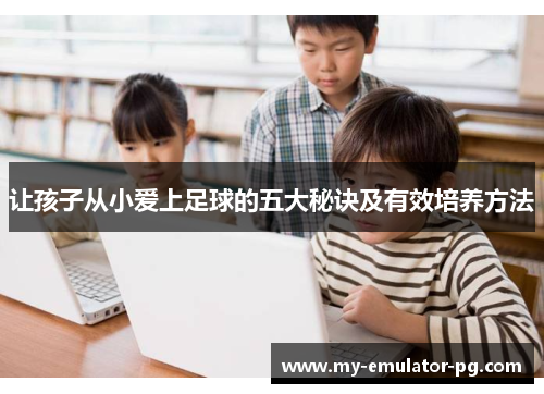 让孩子从小爱上足球的五大秘诀及有效培养方法