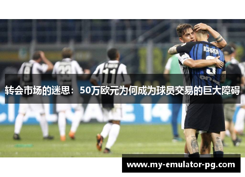 转会市场的迷思：50万欧元为何成为球员交易的巨大障碍