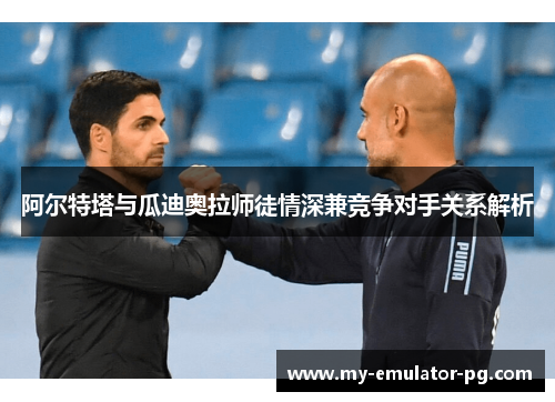 阿尔特塔与瓜迪奥拉师徒情深兼竞争对手关系解析 阿尔特塔与瓜迪奥拉师徒情深兼竞争对手关系解析