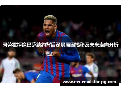 阿劳霍拒绝巴萨续约背后深层原因揭秘及未来走向分析