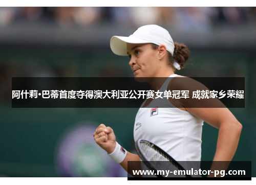 阿什莉·巴蒂首度夺得澳大利亚公开赛女单冠军 成就家乡荣耀 阿什莉·巴蒂首度夺得澳大利亚公开赛女单冠军 成就家乡荣耀