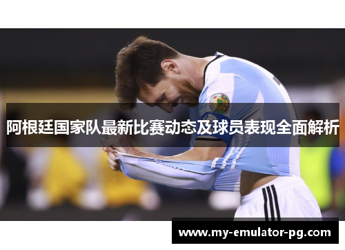 阿根廷国家队最新比赛动态及球员表现全面解析
