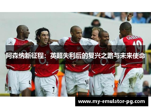 阿森纳新征程：英超失利后的复兴之路与未来使命