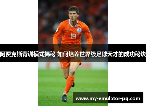 阿贾克斯青训模式揭秘 如何培养世界级足球天才的成功秘诀 阿贾克斯青训模式揭秘 如何培养世界级足球天才的成功秘诀