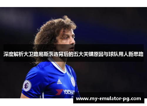 深度解析大卫路易斯落选背后的五大关键原因与球队用人新思路 深度解析大卫路易斯落选背后的五大关键原因与球队用人新思路