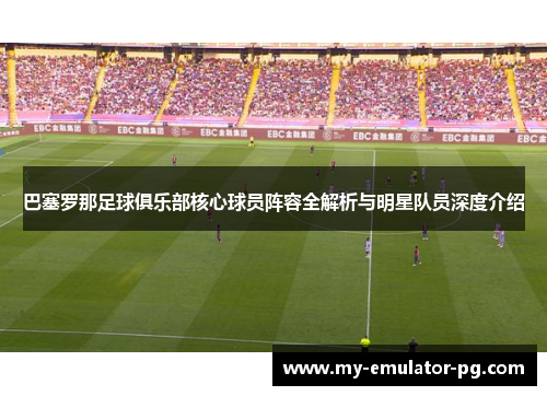 巴塞罗那足球俱乐部核心球员阵容全解析与明星队员深度介绍
