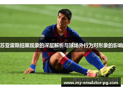 苏亚雷斯招黑现象的深层解析与球场外行为对形象的影响