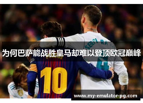 为何巴萨能战胜皇马却难以登顶欧冠巅峰 为何巴萨能战胜皇马却难以登顶欧冠巅峰