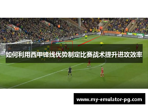 如何利用西甲锋线优势制定比赛战术提升进攻效率 如何利用西甲锋线优势制定比赛战术提升进攻效率