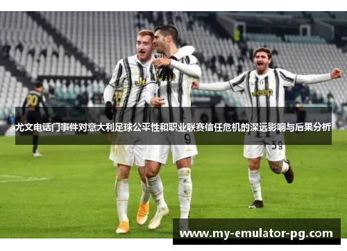 尤文电话门事件对意大利足球公平性和职业联赛信任危机的深远影响与后果分析