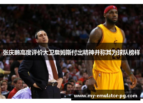 张庆鹏高度评价大卫詹姆斯付出精神并称其为球队榜样 张庆鹏高度评价大卫詹姆斯付出精神并称其为球队榜样
