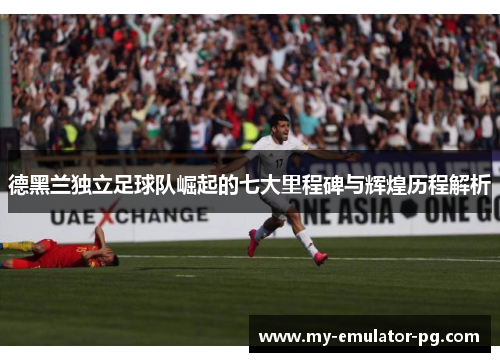 德黑兰独立足球队崛起的七大里程碑与辉煌历程解析