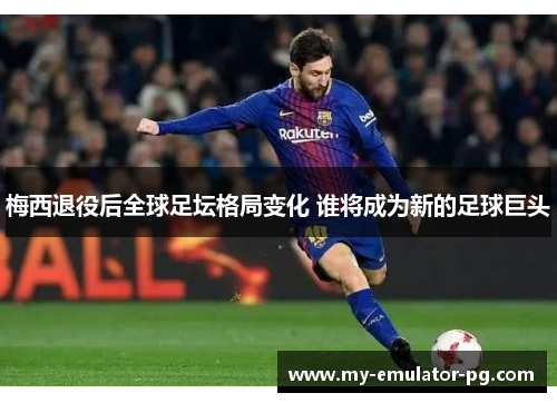 梅西退役后全球足坛格局变化 谁将成为新的足球巨头