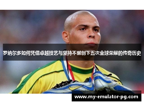 罗纳尔多如何凭借卓越技艺与坚持不懈创下五次金球荣耀的传奇历史