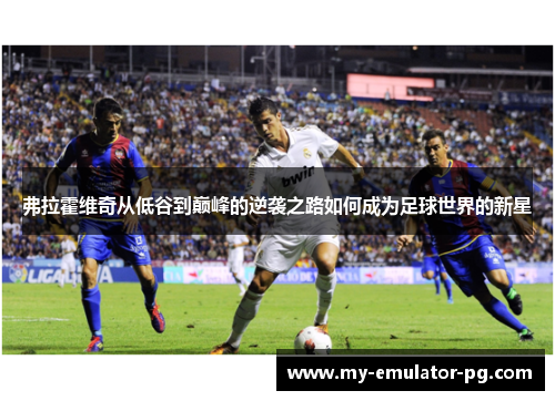 弗拉霍维奇从低谷到巅峰的逆袭之路如何成为足球世界的新星