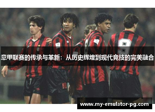意甲联赛的传承与革新：从历史辉煌到现代竞技的完美融合