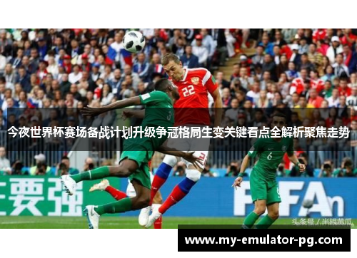 今夜世界杯赛场备战计划升级争冠格局生变关键看点全解析聚焦走势