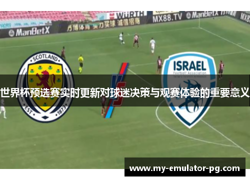 世界杯预选赛实时更新对球迷决策与观赛体验的重要意义 世界杯预选赛实时更新对球迷决策与观赛体验的重要意义