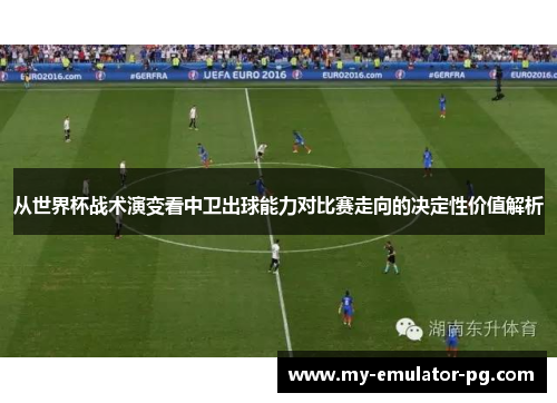 从世界杯战术演变看中卫出球能力对比赛走向的决定性价值解析 从世界杯战术演变看中卫出球能力对比赛走向的决定性价值解析