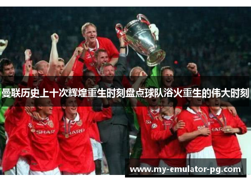曼联历史上十次辉煌重生时刻盘点球队浴火重生的伟大时刻 曼联历史上十次辉煌重生时刻盘点球队浴火重生的伟大时刻