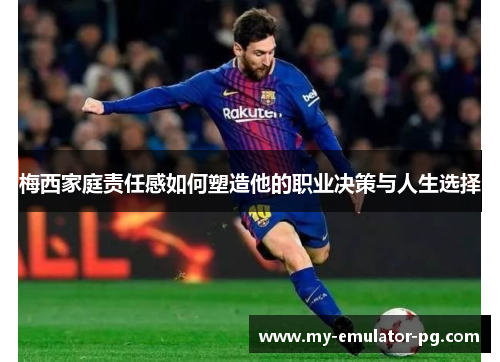 梅西家庭责任感如何塑造他的职业决策与人生选择