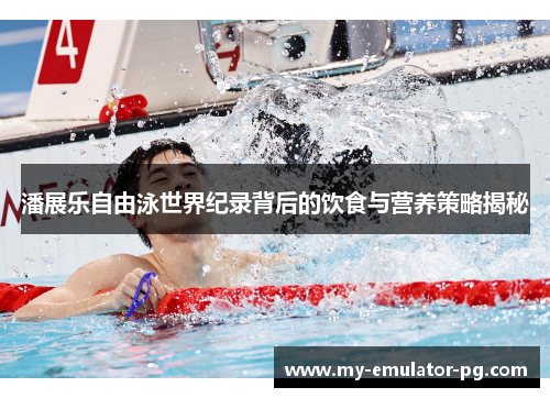 潘展乐自由泳世界纪录背后的饮食与营养策略揭秘