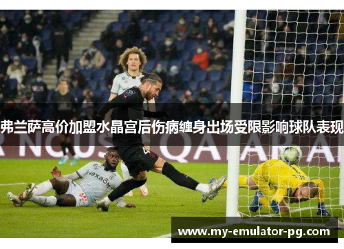 弗兰萨高价加盟水晶宫后伤病缠身出场受限影响球队表现