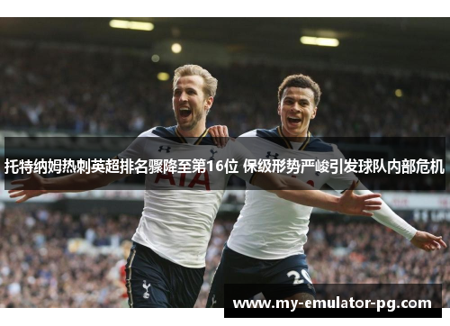 托特纳姆热刺英超排名骤降至第16位 保级形势严峻引发球队内部危机