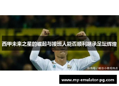 西甲未来之星的崛起与接班人能否顺利继承足坛辉煌