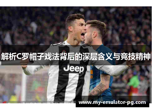 解析C罗帽子戏法背后的深层含义与竞技精神