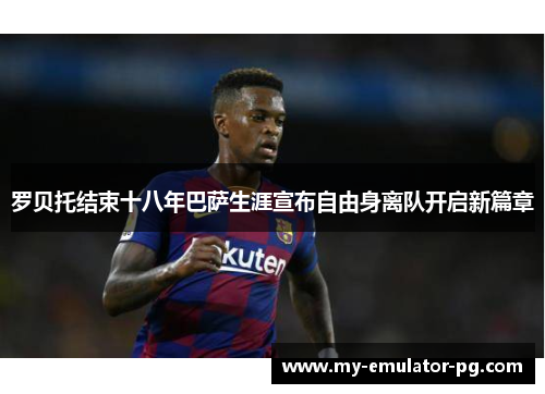 罗贝托结束十八年巴萨生涯宣布自由身离队开启新篇章 罗贝托结束十八年巴萨生涯宣布自由身离队开启新篇章