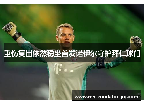重伤复出依然稳坐首发诺伊尔守护拜仁球门 重伤复出依然稳坐首发诺伊尔守护拜仁球门