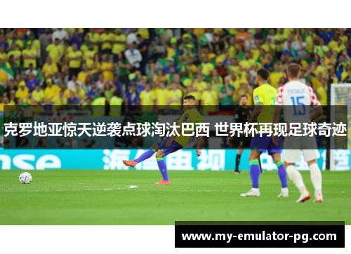 克罗地亚惊天逆袭点球淘汰巴西 世界杯再现足球奇迹 克罗地亚惊天逆袭点球淘汰巴西 世界杯再现足球奇迹