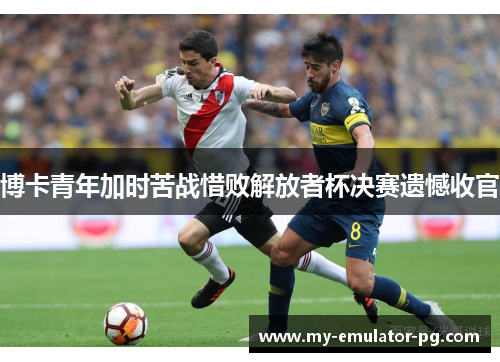 博卡青年加时苦战惜败解放者杯决赛遗憾收官 博卡青年加时苦战惜败解放者杯决赛遗憾收官